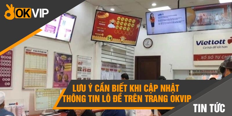 Kết quả Xổ số hôm nay - Cập nhật NHANH CHÓNG và CHÍNH XÁC 6 Lưu ý cần biết khi cập nhật thông tin lô đề trên trang Okvip