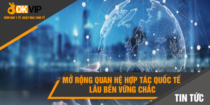 Những Cải Cách Mới Của Okvip Cho Hoạt Động Trong 3 Năm Tới 3 Mở rộng quan hệ hợp tác quốc tế lâu bền vững chắc